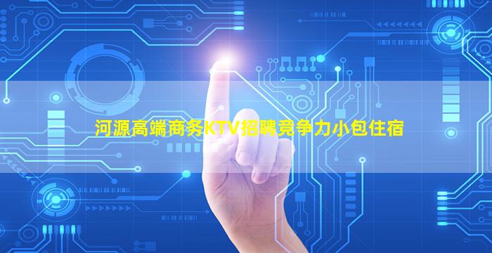 河源高端商务KTV招聘竞争力小包住宿