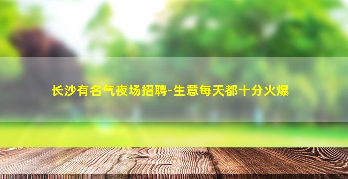 长沙有名气夜场招聘-生意每天都十分火爆